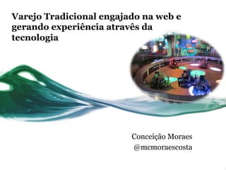 Varejo Tradicional engajado na web e
gerando experiência atravês da
tecnologia

Conceição Moraes
@mcmoraescosta

 