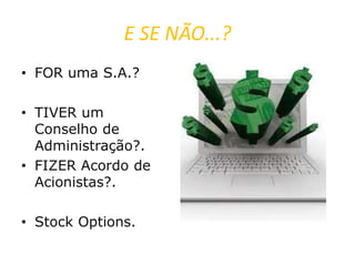 E SE NÃO...?
• FOR uma S.A.?
• TIVER um
Conselho de
Administração?.
• FIZER Acordo de
Acionistas?.
• Stock Options.
 