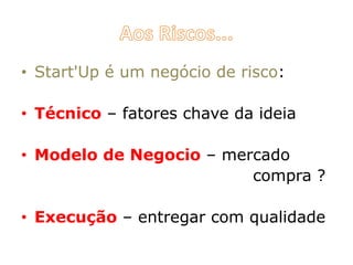 • Start'Up é um negócio de risco:
• Técnico – fatores chave da ideia
• Modelo de Negocio – mercado
compra ?
• Execução – entregar com qualidade
 