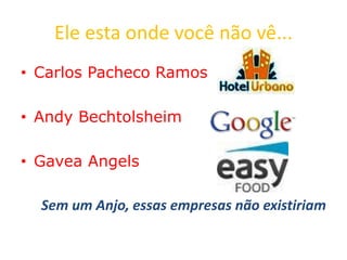 Ele esta onde você não vê...
• Carlos Pacheco Ramos
• Andy Bechtolsheim
• Gavea Angels
Sem um Anjo, essas empresas não existiriam
 