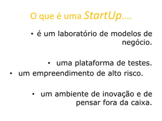 O que é uma StartUp....
• é um laboratório de modelos de
negócio.
• uma plataforma de testes.
• um empreendimento de alto risco.
• um ambiente de inovação e de
pensar fora da caixa.
 