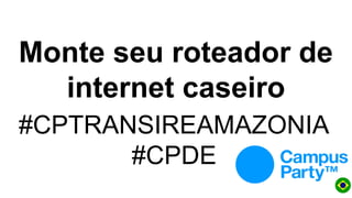 Monte seu roteador de
internet caseiro
#CPTRANSIREAMAZONIA
#CPDE
 