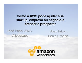 Como a AWS pode ajudar sua
     startup, empresa ou negócio a
           crescer e prosperar

José Papo, AWS           Alex Tabor
   @josepapo            Peixe Urbano
 