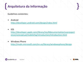 Arquitetura da Informação

Guidelines existentes:

• Android
  http://developer.android.com/design/index.html

• IOS
  http://developer.apple.com/library/ios/#documentation/userexperi
  ence/conceptual/mobilehig/Introduction/Introduction.html

• Windows Phone
  http://msdn.microsoft.com/en-us/library/windowsphone/design




            4/2/2013                                         41
 