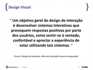 Design Visual


“ Um objetivo geral do design de interação
  é desenvolver sistemas interativos que
 provoquem respostas positivas por parte
  dos usuários, como sentir-se à vontade,
  confortável e apreciar a experiência de
      estar utilizando tais sistemas. ”

   Preece. Design de interação: Além da interação homem-computador



          4/2/2013                                                   67
 