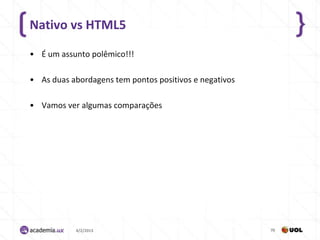 Nativo vs HTML5

• É um assunto polêmico!!!

• As duas abordagens tem pontos positivos e negativos

• Vamos ver algumas comparações




           4/2/2013                                     70
 