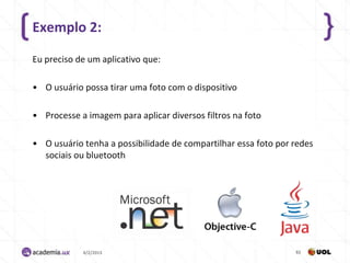 Exemplo 2:

Eu preciso de um aplicativo que:

• O usuário possa tirar uma foto com o dispositivo

• Processe a imagem para aplicar diversos filtros na foto

• O usuário tenha a possibilidade de compartilhar essa foto por redes
  sociais ou bluetooth




            4/2/2013                                            82
 