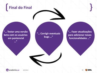Final do Final




“… Testar uma versão                               “… Fazer atualizações
                           “… Corrigir eventuais
beta com os usuários                               para adicionar novas
                                 bugs …”
    em pontencial                                   funcionalidades …”
         …”




                4/2/2013                                       83
 