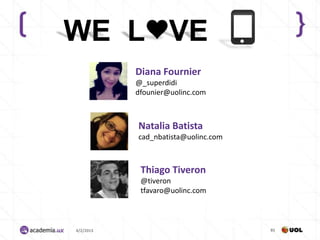WE L VE
           Diana Fournier
           @_superdidi
           dfounier@uolinc.com



           Natalia Batista
           cad_nbatista@uolinc.com



            Thiago Tiveron
            @tiveron
            tfavaro@uolinc.com



4/2/2013                             85
 