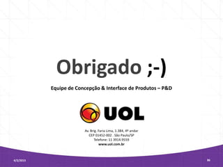 Obrigado ;-)
           Equipe de Concepção & Interface de Produtos – P&D




                        Av. Brig. Faria Lima, 1.384, 4º andar
                           CEP 01452-002 . São Paulo/SP
                               Telefone: 11 3914.9559
                                  www.uol.com.br



4/2/2013                                                        86
 