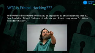 WTF is Ethical Hacking???
O movimento do software livre nasceu de seguidores da ética hacker nos anos 80.
Seu fundador, Richard Stallman, é referido por Steven Levy como "o último
verdadeiro hacker ".
 