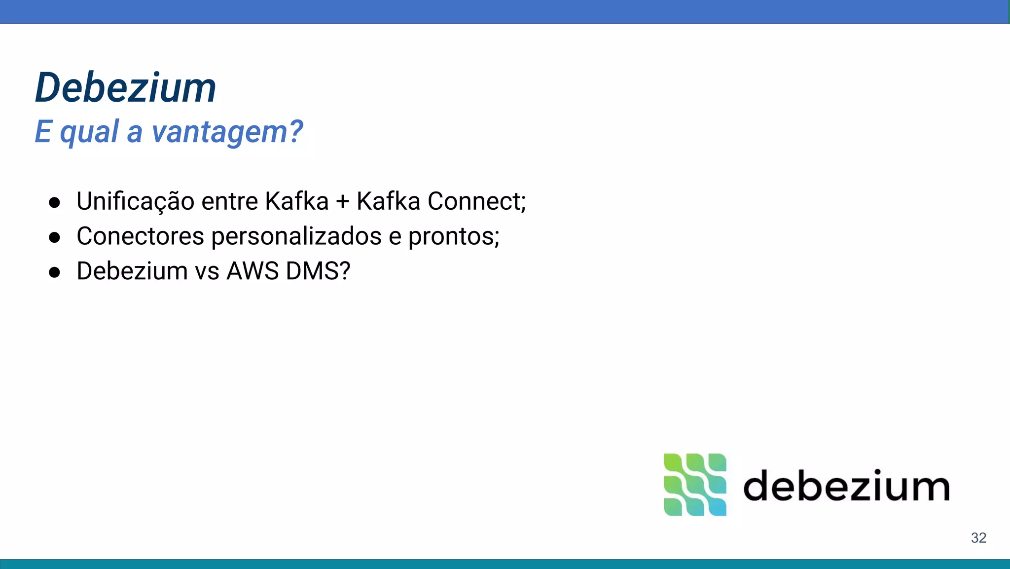 32
Debezium
E qual a vantagem?
● Uniﬁcação entre Kafka + Kafka Connect;
● Conectores personalizados e prontos;
● Debezium vs AWS DMS?
 