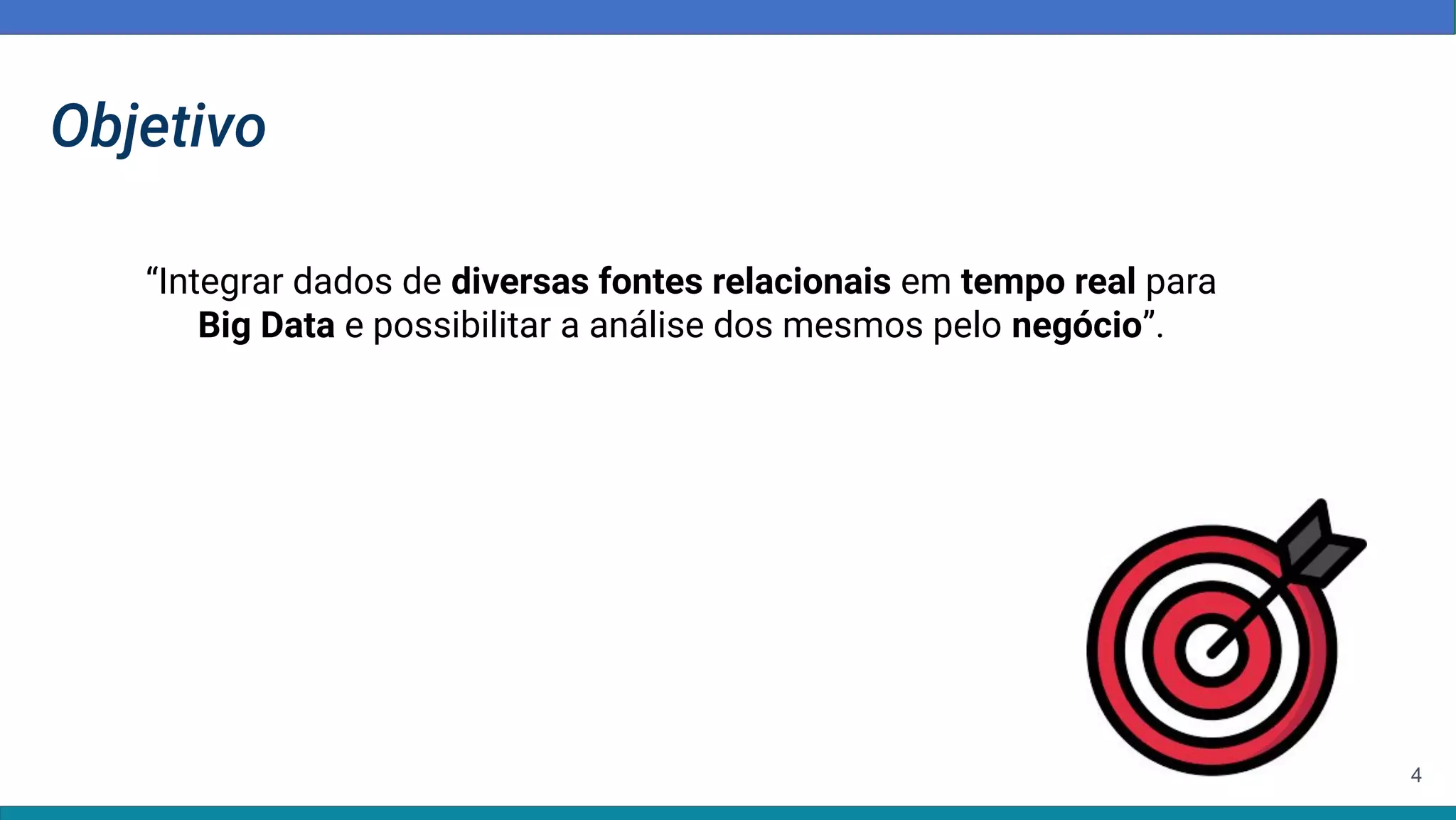Objetivo
4
“Integrar dados de diversas fontes relacionais em tempo real para
Big Data e possibilitar a análise dos mesmos pelo negócio”.
 