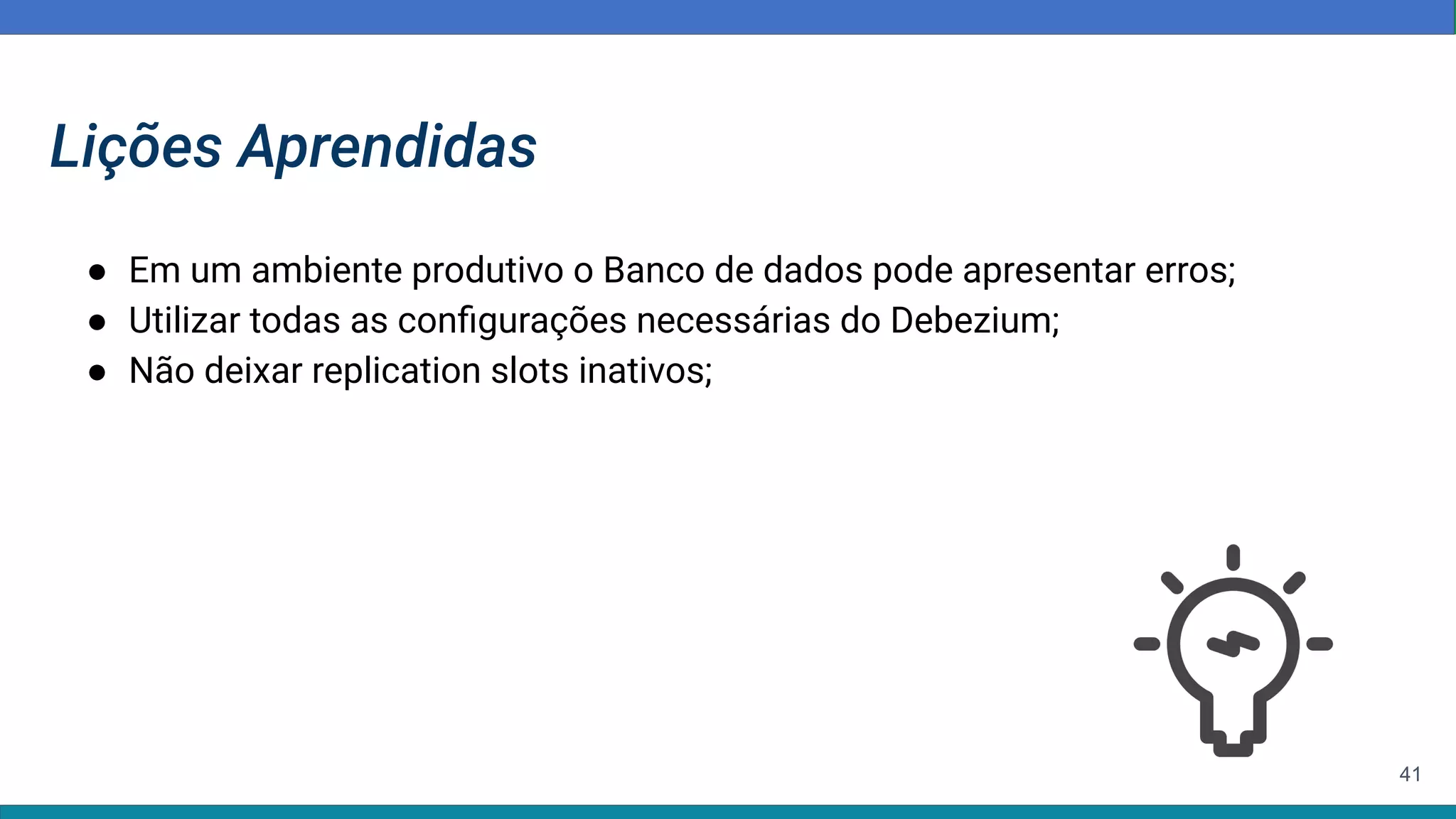 41
● Em um ambiente produtivo o Banco de dados pode apresentar erros;
● Utilizar todas as conﬁgurações necessárias do Debezium;
● Não deixar replication slots inativos;
Lições Aprendidas
 