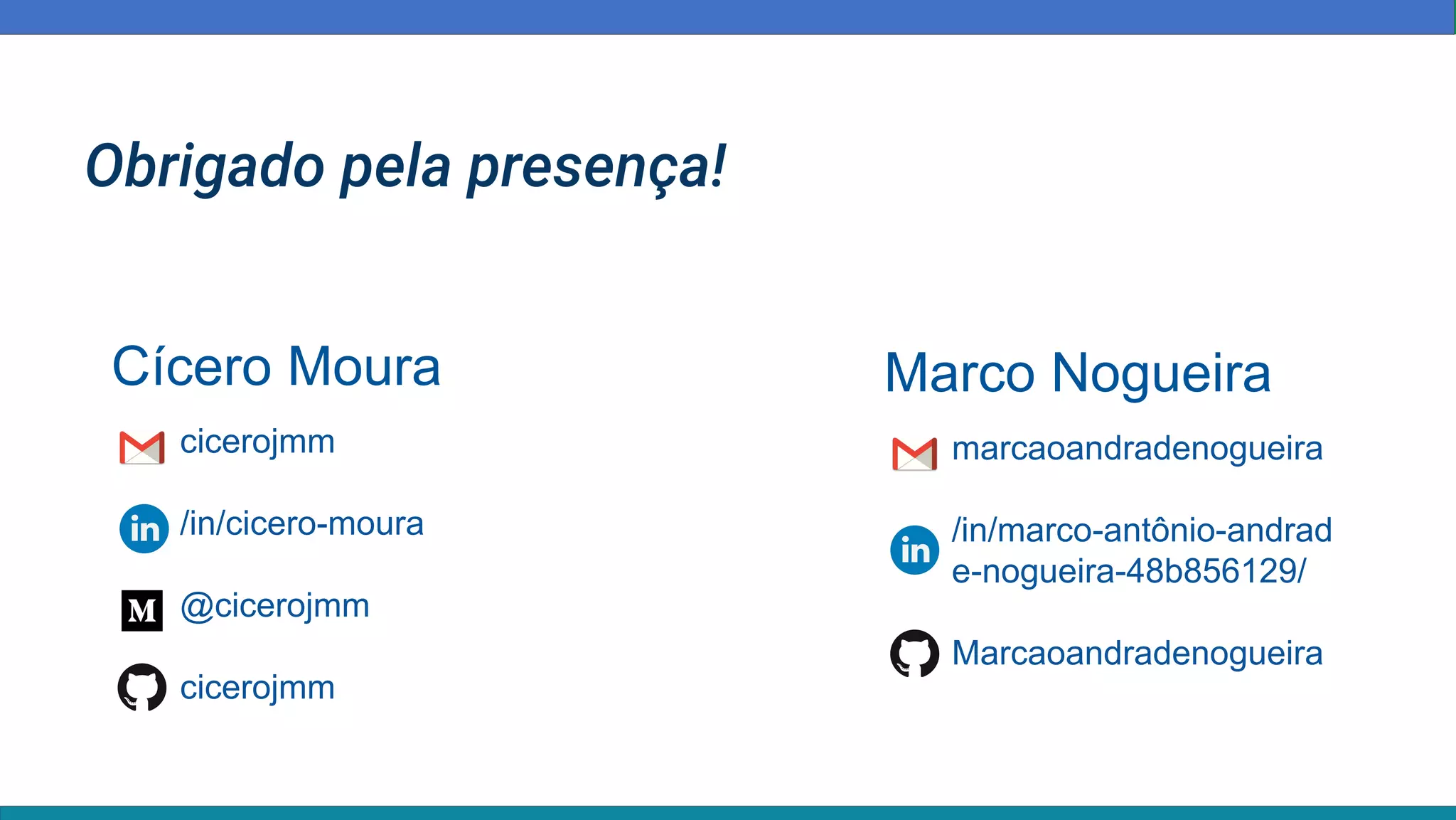 cicerojmm
/in/cicero-moura
@cicerojmm
cicerojmm
Cícero Moura Marco Nogueira
marcaoandradenogueira
/in/marco-antônio-andrad
e-nogueira-48b856129/
Marcaoandradenogueira
Obrigado pela presença!
 