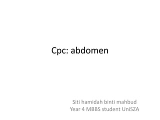 Cpc: abdomen
Siti hamidah binti mahbud
Year 4 MBBS student UniSZA
 