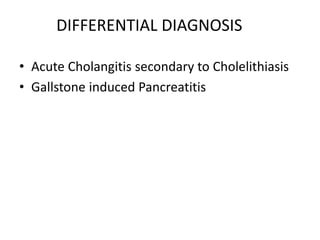 DIFFERENTIAL DIAGNOSIS
• Acute Cholangitis secondary to Cholelithiasis
• Gallstone induced Pancreatitis
 