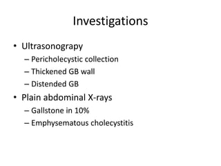 Investigations
• Ultrasonograpy
– Pericholecystic collection
– Thickened GB wall
– Distended GB
• Plain abdominal X-rays
– Gallstone in 10%
– Emphysematous cholecystitis
 