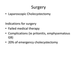 Surgery
• Laparoscopic Cholecystectomy
Indications for surgery
• Failed medical therapy
• Complications (ie pritonitis, emphysematous
GB)
• 20% of emergency cholecystectomy
 
