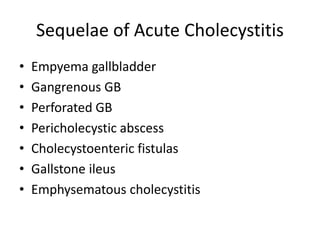 Sequelae of Acute Cholecystitis
• Empyema gallbladder
• Gangrenous GB
• Perforated GB
• Pericholecystic abscess
• Cholecystoenteric fistulas
• Gallstone ileus
• Emphysematous cholecystitis
 