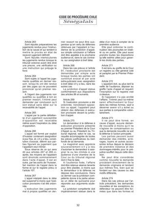 Sénégalais
Article 263
Sont réputés préparatoires les
jugements rendus pour l’instruc-
tion de la cause et qui tendent à
mettre le procès en état de
recevoir jugement définitif.
Sont réputés interlocutoires
les jugements rendus lorsque le
tribunal ordonne avant dire droit
une preuve, une vérification ou
une instruction qui préjuge le
fond.
Article 264
Sont sujets à l’appel les juge-
ments qualifiés en dernier res-
sort, lorsqu’ils ont été rendus
par des juges qui ne pouvaient
prononcer qu’en premier res-
sort.
A l’égard des jugements non
qualifiés ou qualifiés à tort en
premier ressort, l’intimé peut
demander par conclusion qu’il
soit statué sans délai sur la
recevabilité de l’appel.
Article 265
L’appel par la partie défaillan-
te d’un jugement susceptible
d’opposition est recevable
même avant l’expiration du délai
d’opposition.
Article 266
L’appel est formé par exploit
d’huissier contenant assignation
à jour fixe, et, s’il y a lieu, consti-
tution d’avocat, délivré aux par-
ties figurant au jugement que
l’appelant veut intimer.
Sous réserve de ce qui sera
dit aux articles 267 et 269 ci-
après, les moyens de l’appelant
sont énoncés sommairement
dans l’acte d’appel. Il est en
outre, par les soins de l’huissier,
fait mention de l’appel dans la
forme et sur le registre prévu à
l’article 107.
Article 267
L’appel interjeté dans le délai
est suspensif à moins que l’exé-
cution provisoire n’ait été ordon-
née.
L’exécution des jugements
mal à propos qualifiés en der-
nier ressort ne peut être sus-
pendue qu’en vertu de défenses
obtenues par l’appelant à l’au-
dience de la juridiction d’appel,
sur simple conclusion si l’affaire
doit être appelée à la prochaine
audience et, dans le cas contrai-
re, sur assignation à bref délai.
Article 268
Dans les cas prévus à l’article
91, l’exécution provisoire est
demandée par simple acte
lorsque toutes les parties ont
constitué avocat et par acte
extra-judiciaire avec assignation
à bref délai s’il y a lieu, dans les
autres cas.
La juridiction d’appel statue
conformément aux dispositions
des articles 86 et suivants.
Article 269
Si l’exécution provisoire a été
ordonnée, nonobstant opposi-
tion ou appel, l’appelant peut
obtenir des défenses à exécu-
tion provisoire devant la juridic-
tion d’appel.
Article 270
Le demandeur à la défense à
exécution provisoire présente
au premier Président de la Cour
d’Appel ou au Président du Tri-
bunal régional, selon le cas, sa
requête accompagnée de toutes
les pièces justificatives du bien
fondé de sa demande.
Le magistrat saisi apprécie
souverainement s’il y a lieu
d’autoriser le demandeur à assi-
gner le ou les intimés à une
audience d’une chambre de la
Cour ou du tribunal régional
dont il fixe la date.
A l’audience fixée, l’affaire
doit être retenue séance tenante
pour être plaidée, à moins que
le demandeur à la défense ne
dépose des conclusions. Dans
ce dernier cas la juridiction com-
pétente donne à la partie adver-
se un délai de quinzaine pour
répondre aux arguments soule-
vés.
La juridiction compétente doit
impérativement statuer dans le
délai d’un mois à compter de la
première audience.
Elle peut ordonner la conti-
nuation des poursuites en totali-
té ou en partie. Elle peut aussi
prendre toutes les dispositions
qu’elle estime utiles pour garan-
tir les droits des parties.
Article 271
Il est tenu au greffe de la Cour
un registre ou rôle général coté
et paraphé par le Premier Prési-
dent.
Article 272
L’appelant doit, au plus tard la
veille de l’audience, déposer au
greffe l’acte d’appel et requérir
l’inscription sur le registre visé
ci-dessus.
Si l’appelant n’a pas enrôlé
l’affaire, l’intimé peut lui-même
saisir effectivement la Cour
dans les mêmes formes, sauf à
décerner avenir s’il y échet ou
aux parties à comparaître volon-
tairement.
Article 273
Il ne peut être formé, en
cause d’appel, aucune deman-
de nouvelle à moins qu’il ne
s’agisse de compensation ou
que la demande nouvelle ne soit
la défense à l’action principale.
Les parties peuvent aussi
demander des intérêts, arré-
rages, loyers et autres acces-
soires échus depuis la décision
de première instance et des
dommages-intérêts pour le pré-
judice souffert depuis cette déci-
sion.
Ne peut être considérée
comme nouvelle la demande
procédant directement de la
demande originaire et tendant
aux mêmes fins, bien que se
fondant sur des causes ou des
motifs différents.
Article 274
Dans les cas prévus par l’ar-
ticle précédent, les demandes
nouvelles et les exceptions du
défendeur ne peuvent être for-
mées que dans les formes et
CODE DE PROCÉDURE CVILE
32
 