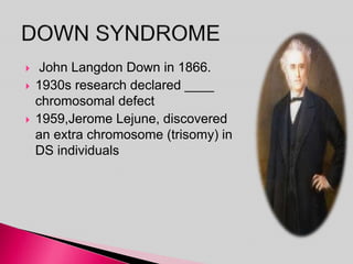  John Langdon Down in 1866.
 1930s research declared ____
chromosomal defect
 1959,Jerome Lejune, discovered
an extra chromosome (trisomy) in
DS individuals
 