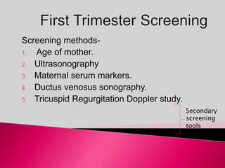 Screening methods-
1. Age of mother.
2. Ultrasonography
3. Maternal serum markers.
4. Ductus venosus sonography.
5. Tricuspid Regurgitation Doppler study.
Secondary
screening
tools
 