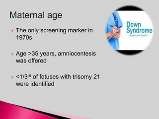 The only screening marker in
1970s
 Age >35 years, amniocentesis
was offered
 <1/3rd of fetuses with trisomy 21
were identified
 