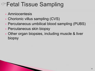  Amniocentesis
 Chorionic villus sampling (CVS)
 Percutaneous umbilical blood sampling (PUBS)
 Percutaneous skin biopsy
 Other organ biopsies, including muscle & liver
biopsy
55
 