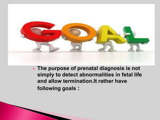  The purpose of prenatal diagnosis is not
simply to detect abnormalities in fetal life
and allow termination.It rather have
following goals :
 