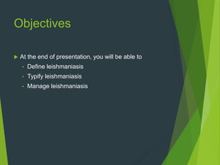 Objectives
 At the end of presentation, you will be able to
• Define leishmaniasis
• Typify leishmaniasis
• Manage leishmaniasis
 