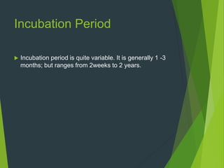 Incubation Period
 Incubation period is quite variable. It is generally 1 -3
months; but ranges from 2weeks to 2 years.
 