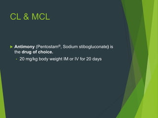 CL & MCL
 Antimony (Pentostam®, Sodium stibogluconate) is
the drug of choice.
• 20 mg/kg body weight IM or IV for 20 days
 