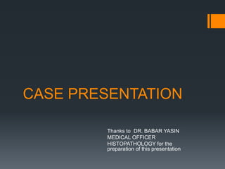CASE PRESENTATION
Thanks to DR. BABAR YASIN
MEDICAL OFFICER
HISTOPATHOLOGY for the
preparation of this presentation
 