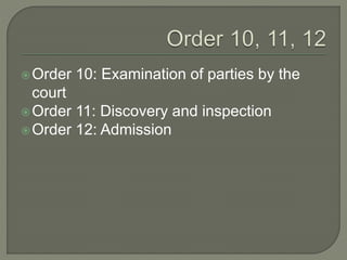 Order 10: Examination of parties by the
court
Order 11: Discovery and inspection
Order 12: Admission
 
