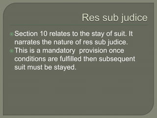 Section 10 relates to the stay of suit. It
narrates the nature of res sub judice.
This is a mandatory provision once
conditions are fulfilled then subsequent
suit must be stayed.
 