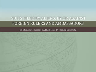 SUITS FILED BY ALIENS, BY OR AGAINST
FOREIGN RULERS AND AMBASSADORS
By Dhanashree Varma | B.A.LL.B(Hons) TY | Sandip University
 