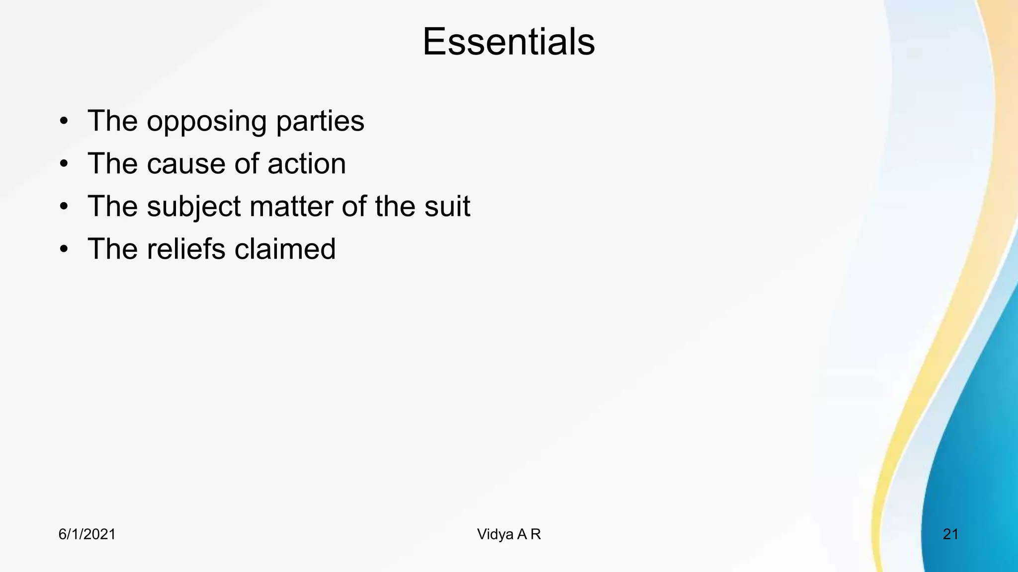 Essentials
• The opposing parties
• The cause of action
• The subject matter of the suit
• The reliefs claimed
6/1/2021 21
Vidya A R
 