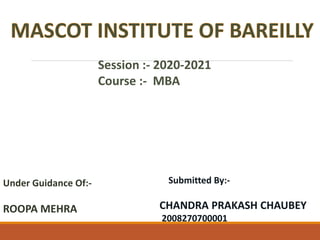Session :- 2020-2021
Course :- MBA
Under Guidance Of:-
ROOPA MEHRA
Submitted By:-
CHANDRA PRAKASH CHAUBEY
2008270700001
 