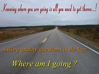 Where am I going ? Asking quality questions is the key! 