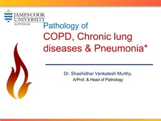 Pathology of 
COPD, Chronic lung 
diseases & Pneumonia* 
Dr. Shashidhar Venkatesh Murthy. 
A/Prof. & Head of Pathology 
 