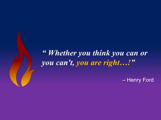 “ Whether you think you can or 
you can't, you are right…!” 
– Henry Ford 
 