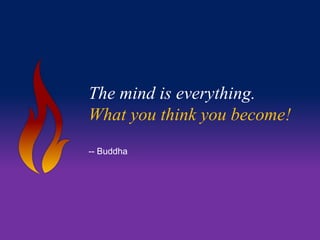 The mind is everything. 
What you think you become! 
-- Buddha 
 