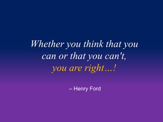 Whether you think that you 
can or that you can't, 
you are right…! 
– Henry Ford 
 