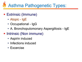 Asthma Pathogenetic Types: 
 Extrinsic (Immune) 
• Atopic - IgE 
• Occupational - IgG 
• A. Bronchopulomonary Aspergillosis - IgE 
 Intrinsic (Non immune) 
• Aspirin induced 
• Infections induced 
• Excercise 
 