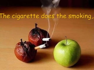 The cigarette does the smoking,..! 
 