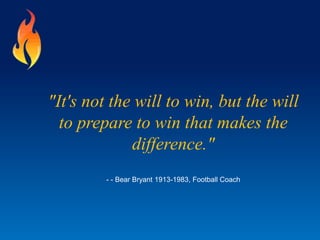 "It's not the will to win, but the will
to prepare to win that makes the
difference."
- - Bear Bryant 1913-1983, Football Coach
 