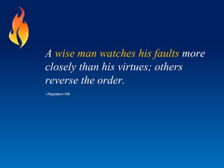 A wise man watches his faults more
closely than his virtues; others
reverse the order.
--Napoleon Hill
 