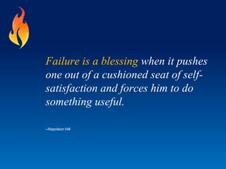 Failure is a blessing when it pushes
one out of a cushioned seat of self-
satisfaction and forces him to do
something useful.
--Napoleon Hill
 