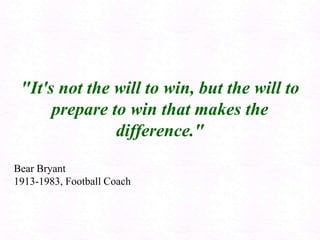 "It's not the will to win, but the will to
prepare to win that makes the
difference."
Bear Bryant
1913-1983, Football Coach
 